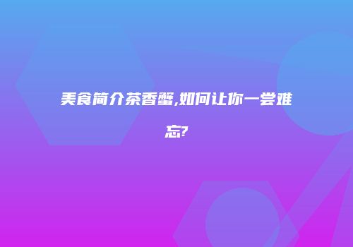 美食简介茶香蟹,如何让你一尝难忘?