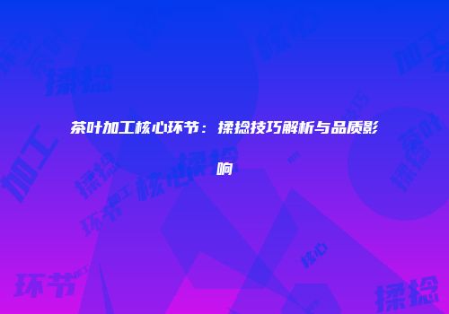 茶叶加工核心环节：揉捻技巧解析与品质影响