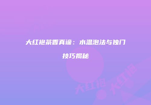 大红袍茶香真谛：水温泡法与独门技巧揭秘
