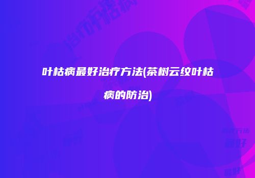 叶枯病最好治疗方法(茶树云纹叶枯病的防治)