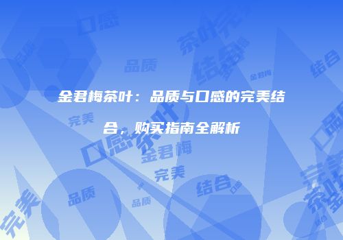 金君梅茶叶：品质与口感的完美结合，购买指南全解析