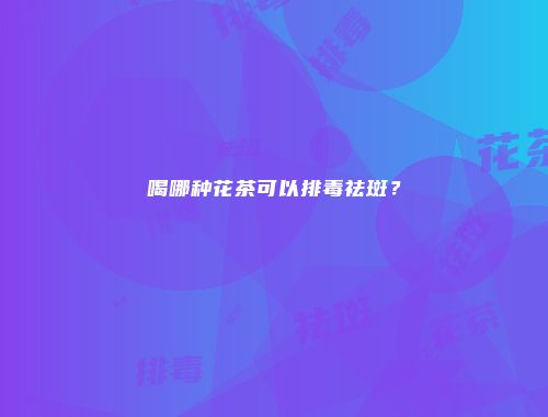 喝哪种花茶可以排毒祛斑？
