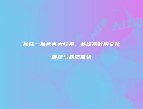 品味一品茗香大红袍，品味茶叶的文化底蕴与品质体验