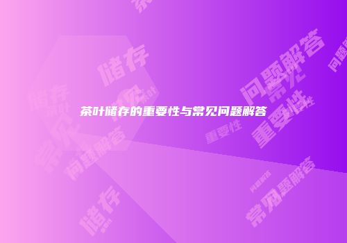 茶叶储存的重要性与常见问题解答