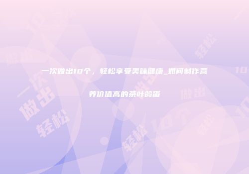 一次做出10个，轻松享受美味健康_如何制作营养价值高的茶叶鸽蛋