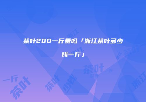 茶叶200一斤贵吗「浙江茶叶多少钱一斤」