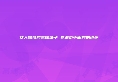 女人喝茶的高端句子_在喝茶中明白的道理
