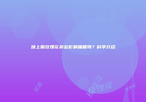 晚上喝玫瑰花茶会影响睡眠吗？科学介绍