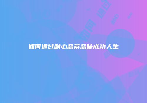 如何通过耐心品茶品味成功人生