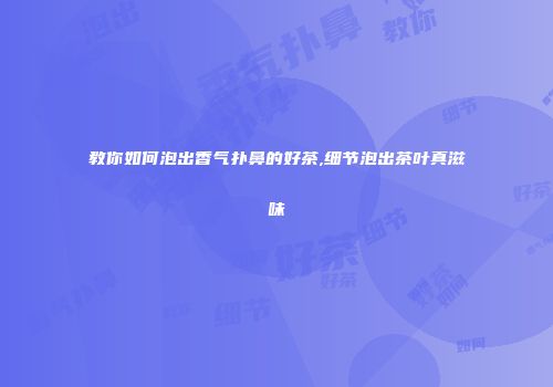 教你如何泡出香气扑鼻的好茶,细节泡出茶叶真滋味