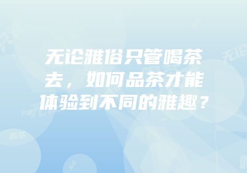 无论雅俗只管喝茶去，如何品茶才能体验到不同的雅趣？