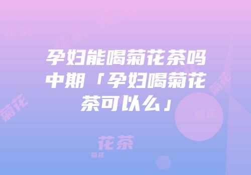 孕妇能喝菊花茶吗中期「孕妇喝菊花茶可以么」