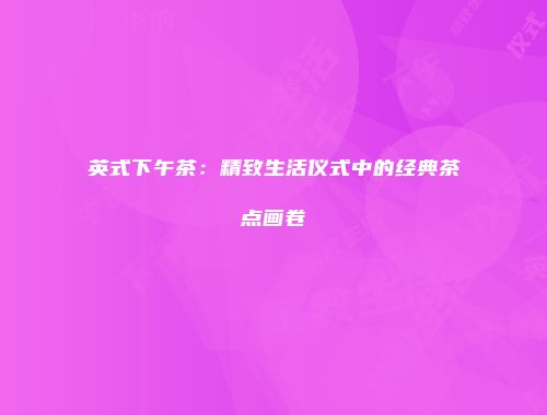 英式下午茶：精致生活仪式中的经典茶点画卷