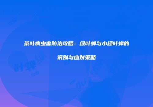 茶叶病虫害防治攻略：绿叶蝉与小绿叶蝉的识别与应对策略