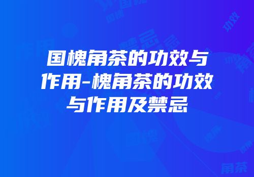 国槐角茶的功效与作用-槐角茶的功效与作用及禁忌