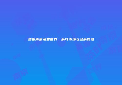 漫步南京茶香世界：茶叶市场与名茶概览