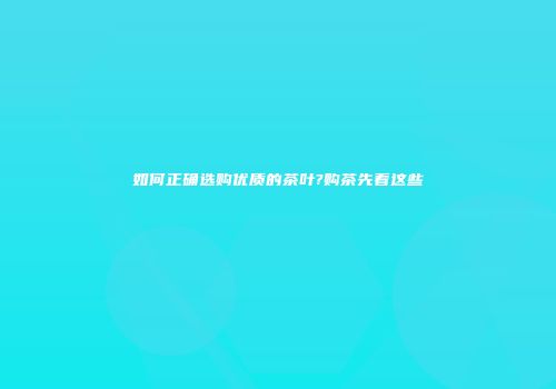 如何正确选购优质的茶叶?购茶先看这些