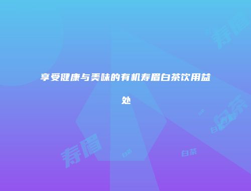 享受健康与美味的有机寿眉白茶饮用益处