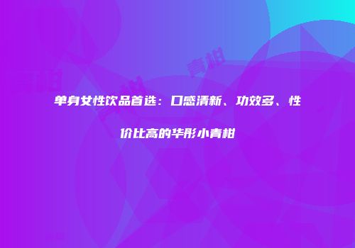 单身女性饮品首选：口感清新、功效多、性价比高的华彤小青柑