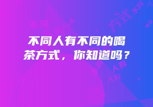 不同人有不同的喝茶方式，你知道吗？