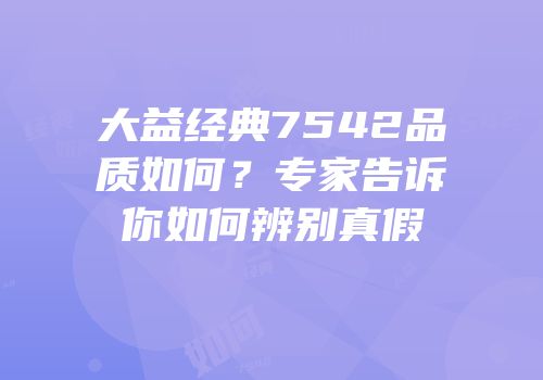大益经典7542品质如何？专家告诉你如何辨别真假