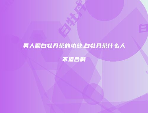 男人喝白牡丹茶的功效,白牡丹茶什么人不适合喝