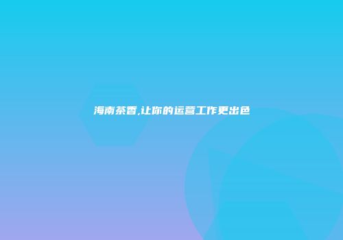 海南茶香,让你的运营工作更出色