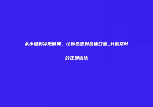 从水温到冲泡时间，让你品尝到最佳口感_竹韵茶叶的正确泡法