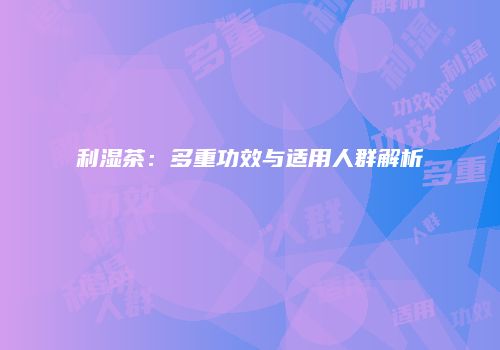 利湿茶：多重功效与适用人群解析