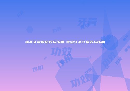 黄芩牙膏的功效与作用-黄金牙茶叶功效与作用