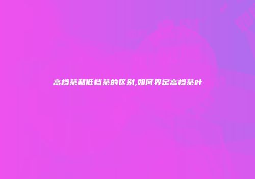 高档茶和低档茶的区别,如何界定高档茶叶