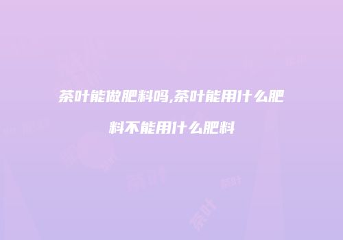 茶叶能做肥料吗,茶叶能用什么肥料不能用什么肥料
