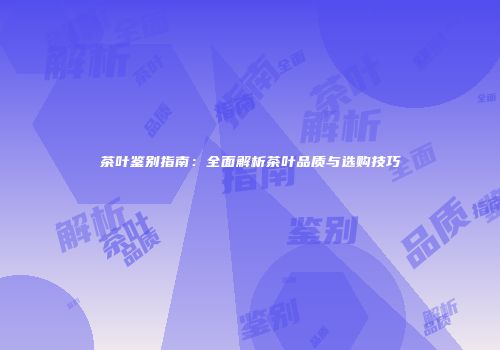茶叶鉴别指南：全面解析茶叶品质与选购技巧