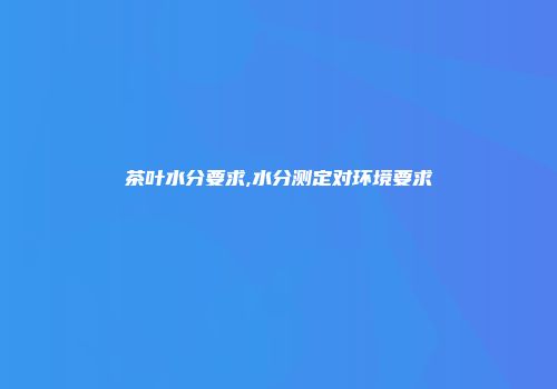 茶叶水分要求,水分测定对环境要求