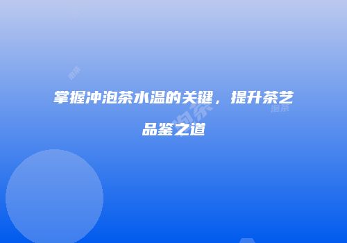 掌握冲泡茶水温的关键，提升茶艺品鉴之道