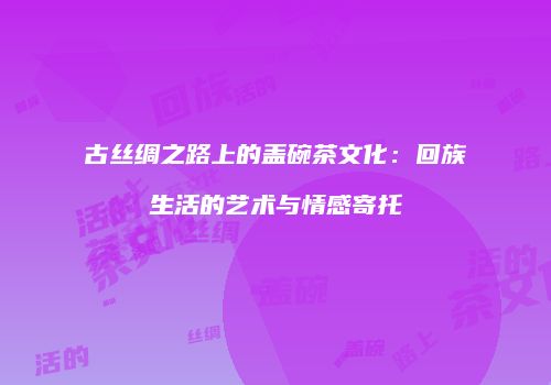 古丝绸之路上的盖碗茶文化：回族生活的艺术与情感寄托