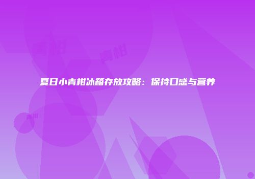 夏日小青柑冰箱存放攻略：保持口感与营养