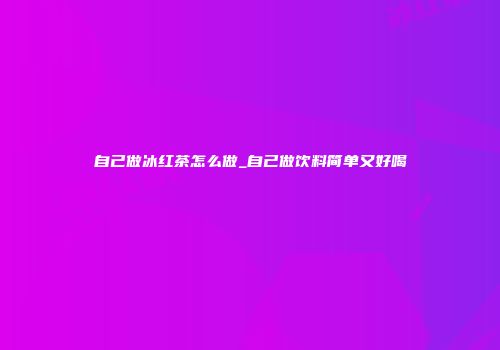 自己做冰红茶怎么做_自己做饮料简单又好喝