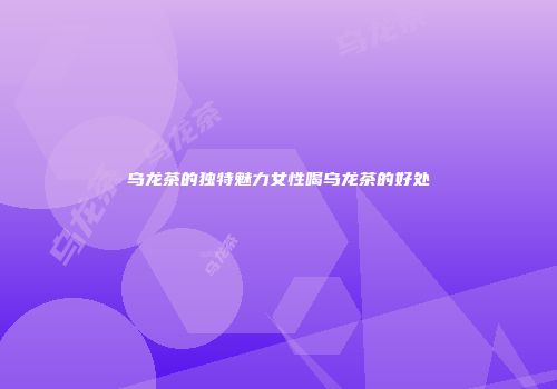 乌龙茶的独特魅力女性喝乌龙茶的好处