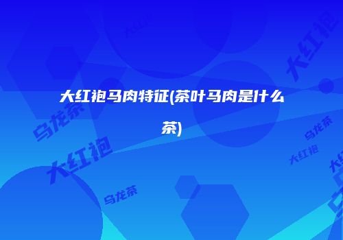 大红袍马肉特征(茶叶马肉是什么茶)
