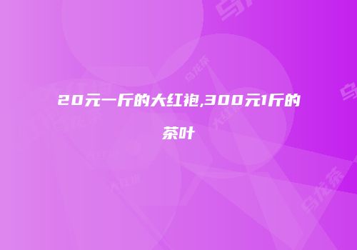 20元一斤的大红袍,300元1斤的茶叶