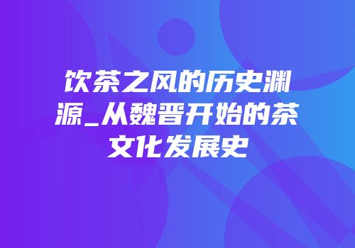 饮茶之风的历史渊源_从魏晋开始的茶文化发展史