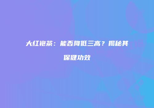 大红袍茶：能否降低三高？揭秘其保健功效