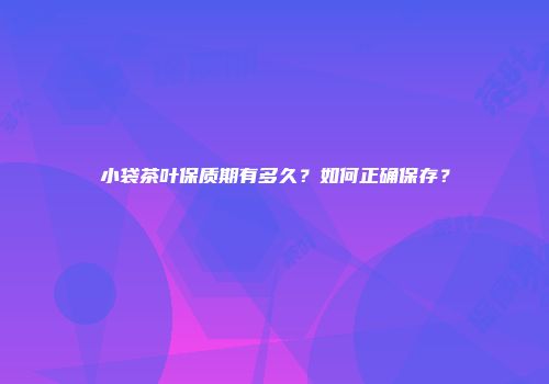 小袋茶叶保质期有多久？如何正确保存？