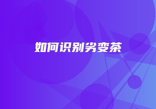 如何识别劣变茶