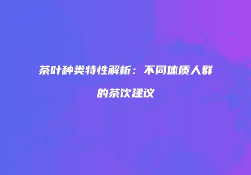 茶叶种类特性解析：不同体质人群的茶饮建议