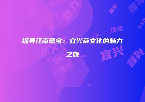 探寻江南瑰宝：宜兴茶文化的魅力之旅