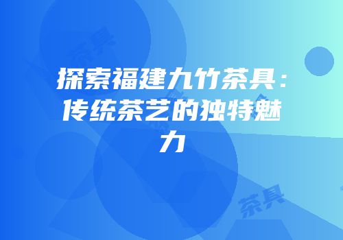 探索福建九竹茶具：传统茶艺的独特魅力