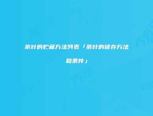 茶叶的贮藏方法列表「茶叶的储存方法和条件」