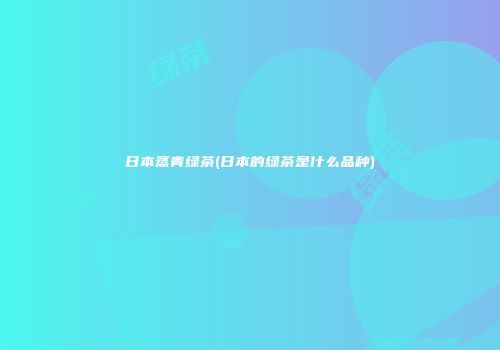 日本蒸青绿茶(日本的绿茶是什么品种)